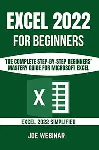 EXCEL 2022 FOR BEGINNERS: THE COMPLETE STEP-BY-STEP BEGINNERS’ MASTERY GUIDE FOR MICROSOFT EXCEL