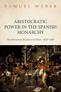 Aristocratic Power in the Spanish Monarchy: The Borromeo Brothers of Milan, 1620-1680