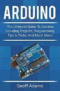 Arduino: The ultimate guide to Arduino, including projects, programming tips & tricks, and much more!