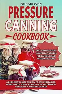 Pressure Canning Cookbook: A Beginner’s Guide on How to Can Vegetables, Beans, Meats, Soups, Meals in Jars, and More at Home