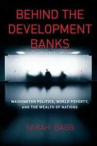 Behind the Development Banks: Washington Politics, World Poverty, and the Wealth of Nations