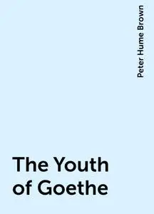 «The Youth of Goethe» by Peter Hume Brown