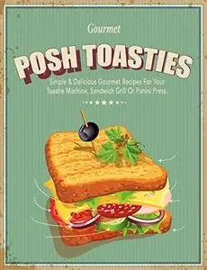 Posh Toasties: Simple & Delicious Gourmet Recipes For Your Toastie Machine, Sandwich Grill Or Panini Press