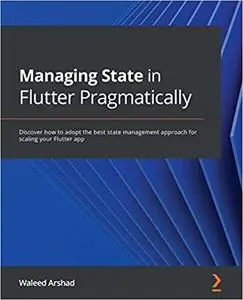 Managing State in Flutter Pragmatically: Discover how to adopt the best state management approach for scaling your Flutter app