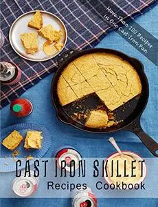 Cast Iron Skillet Recipes Cookbook: More Than 100 Recipes in One Cast-Iron Pan