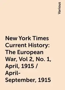 «New York Times Current History: The European War, Vol 2, No. 1, April, 1915 / April-September, 1915» by Various