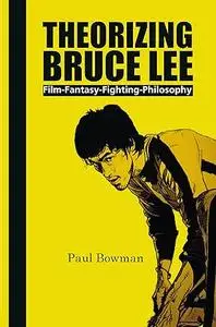 Theorizing Bruce Lee: Film, Fantasy, Fighting, Philosophy