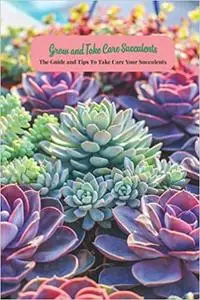 Grow and Take Care Succulents: The Guide and Tips To Take Care Your Succulents: Perfect Gift For Holiday