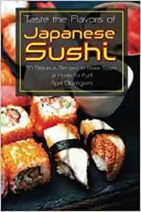 Taste the Flavors of Japanese Sushi: 30 Delicious Recipes to Make Sushi at Home for Fun!