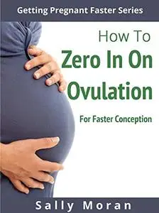 Getting Pregnant Faster: How To Zero In On Ovulation For Faster Conception