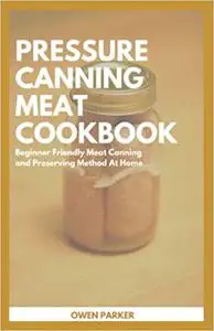 Pressure Canning Meat Cookbook: Beginner Friendly Meat Canning And Preserving Method At Home