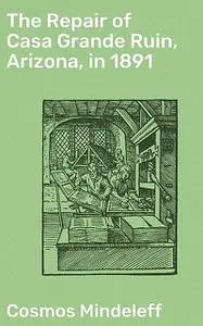 «The Repair of Casa Grande Ruin, Arizona, in 1891» by Cosmos Mindeleff