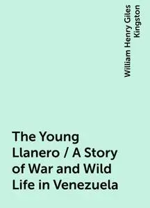 «The Young Llanero / A Story of War and Wild Life in Venezuela» by William Henry Giles Kingston