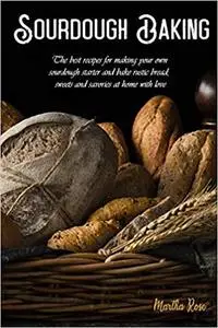 Sourdough Baking: The Best Recipes for Making Your Own Sourdough Starter and Bake Rustic Bread