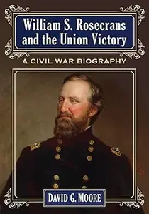 William S. Rosecrans and the Union Victor: A Civil War Biography