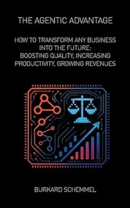 The Agentic Advantage: How to Transform Any Business Into the Future: Boosting Quality, Increasing Productivity, Growing