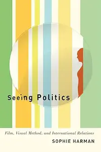 Seeing Politics: Film, Visual Method, and International Relations