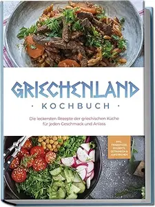Griechenland Kochbuch: Die leckersten Rezepte der griechischen Küche für jeden Geschmack und Anlass - inkl. Fingerfood