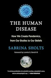 The Human Disease: How We Create Pandemics, from Our Bodies to Our Beliefs