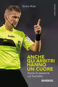 Anche gli arbitri hanno un cuore. Storie di passione col fischietto - Giulio Mola