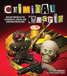 Criminal Crafts: From D.I.Y. to F.B.I. Outlaw Projects for Scoundrels, Cheats, and Armchair Detectives