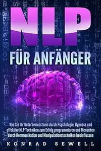 NLP FÜR ANFÄNGER: Wie Sie Ihr Unterbewusstsein durch Psychologie, Hypnose und effektive NLP Techniken zum Erfolg programmieren