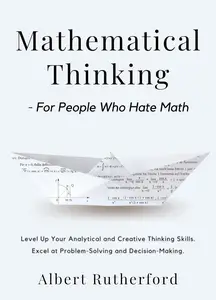 Mathematical Thinking - For People Who Hate Math: Level Up Your Analytical and Creative Thinking Skills.