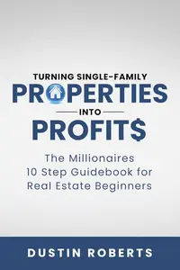 Turning Single-Family Properties into Profit$: The Millionaires 10 Step Guidebook for Real Estate Beginners