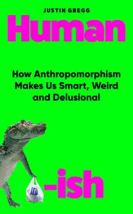 Humanish: How Anthropomorphism Makes Us Smart, Weird and Delusional, UK Edition