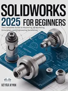 SolidWorks 2025 For Beginners: The Complete Guide To Mastering 3D Modeling, Simulation, And Engineering Excellence