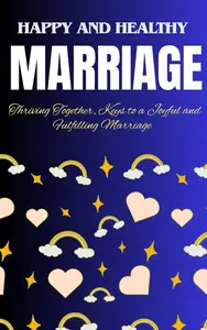 Happy and healthy marriage: Thriving Together, Keys to a Joyful and Fulfilling Marriage