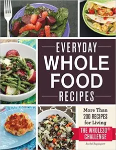 Everyday Whole Food Recipes: More Than 200 Recipes for Living the Whole 30 Challenge