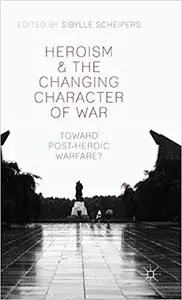 Heroism and the Changing Character of War: Toward Post-Heroic Warfare?