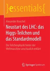 Neustart des LHC: das Higgs-Teilchen und das Standardmodell: Die Teilchenphysik hinter der Weltmaschine anschaulich erklärt