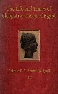 «The Life and Times of Cleopatra, Queen of Egypt ann of the Roman Empire» by Arthur E.P. Brome Brome Weigall