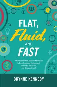 Flat, Fluid, and Fast: Harness the Talent Mobility Revolution to Drive Employee Engagement, Accelerate Innovation, and...