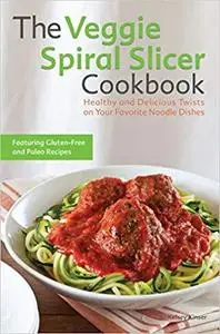 The Veggie Spiral Slicer Cookbook Healthy and Delicious Twists on Your Favorite Noodle Dishes