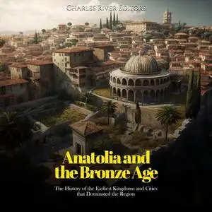 Anatolia and the Bronze Age: The History of the Earliest Kingdoms and Cities that Dominated the Region [Audiobook]