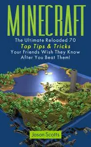«Minecraft: The Ultimate Reloaded 70 Top Tips & Tricks Your Friends Wish They Know After You Beat Them!» by Jason Scotts