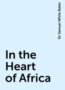 «In the Heart of Africa» by Sir Samuel White Baker