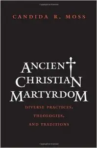 Ancient Christian Martyrdom - Diverse Practices, Theologies and Traditions