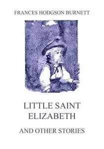 «Little Saint Elizabeth (and other stories)» by Frances Hodgson Burnett