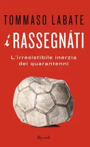 Tommaso Labate - I rassegnati. L'irresistibile inerzia dei quarantenni