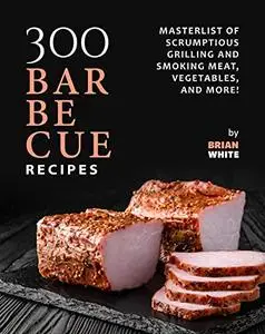 300 Barbecue Recipes: Masterlist Of Scrumptious Grill and Smoker Meat, Vegetables, and More!