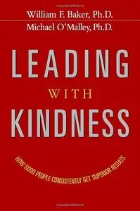 William F. Baker, Michael O'Malley - Leading with Kindness: How Good People Consistently Get Superior Results