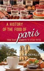 A History of the Food of Paris: From Roast Mammoth to Steak Frites (Big City Food Biographies)
