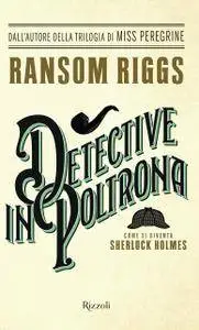 Ransom Riggs - Detective in poltrona. Come si diventa Sherlock Holmes