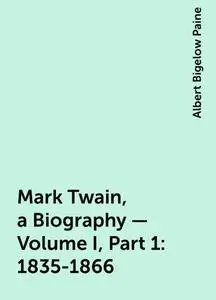 «Mark Twain, a Biography — Volume I, Part 1: 1835-1866» by Albert Bigelow Paine