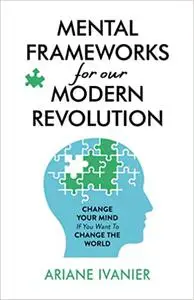 Mental Frameworks for Our Modern Revolution: Change Your Mind If You Want to Change the World