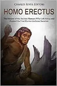 Homo erectus: The History of the Archaic Humans Who Left Africa and Formed the First Hunter-Gatherer Societies